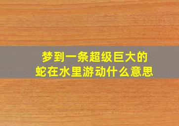 梦到一条超级巨大的蛇在水里游动什么意思