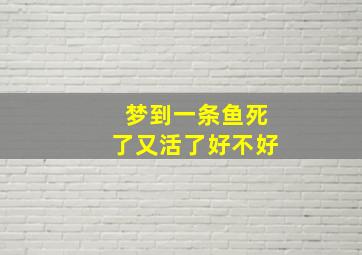 梦到一条鱼死了又活了好不好