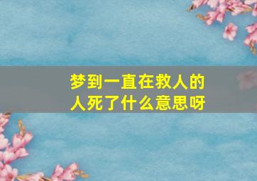 梦到一直在救人的人死了什么意思呀