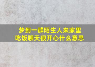 梦到一群陌生人来家里吃饭聊天很开心什么意思