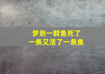 梦到一群鱼死了一条又活了一条鱼