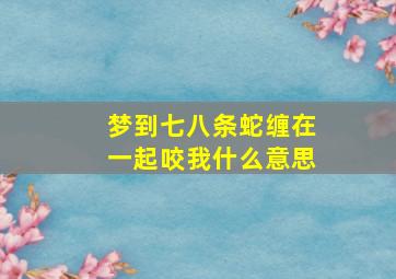 梦到七八条蛇缠在一起咬我什么意思