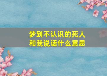 梦到不认识的死人和我说话什么意思