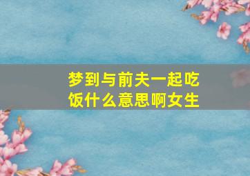 梦到与前夫一起吃饭什么意思啊女生