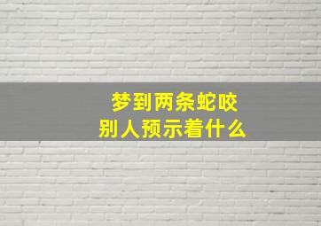 梦到两条蛇咬别人预示着什么