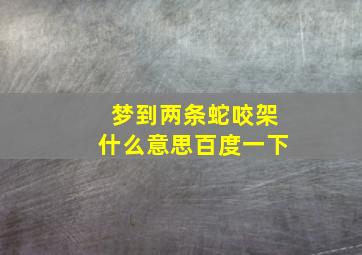 梦到两条蛇咬架什么意思百度一下