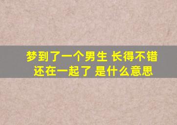 梦到了一个男生 长得不错 还在一起了 是什么意思