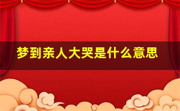 梦到亲人大哭是什么意思