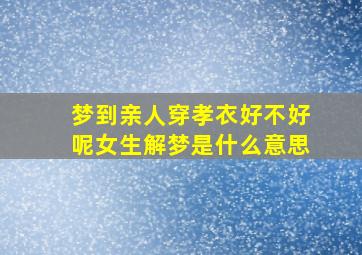 梦到亲人穿孝衣好不好呢女生解梦是什么意思