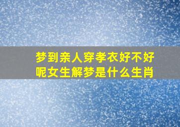 梦到亲人穿孝衣好不好呢女生解梦是什么生肖