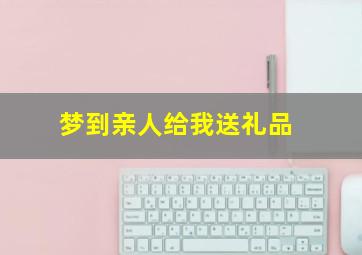 梦到亲人给我送礼品