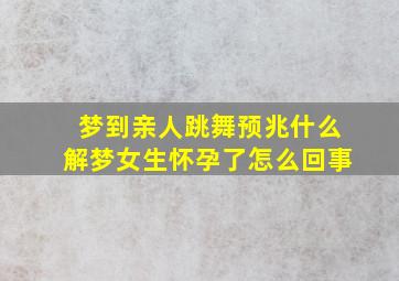 梦到亲人跳舞预兆什么解梦女生怀孕了怎么回事