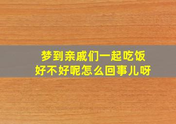 梦到亲戚们一起吃饭好不好呢怎么回事儿呀