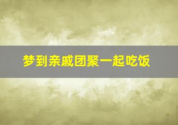 梦到亲戚团聚一起吃饭