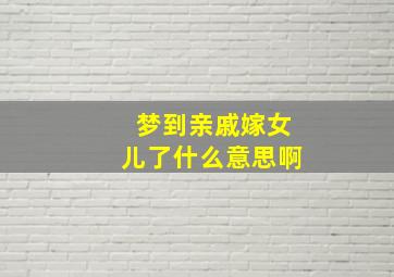 梦到亲戚嫁女儿了什么意思啊