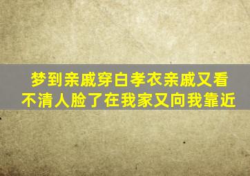 梦到亲戚穿白孝衣亲戚又看不清人脸了在我家又向我靠近