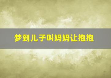 梦到儿子叫妈妈让抱抱