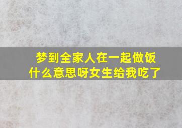 梦到全家人在一起做饭什么意思呀女生给我吃了