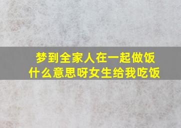 梦到全家人在一起做饭什么意思呀女生给我吃饭