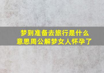 梦到准备去旅行是什么意思周公解梦女人怀孕了