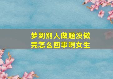 梦到别人做题没做完怎么回事啊女生