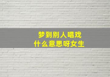 梦到别人唱戏什么意思呀女生