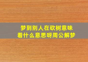 梦到别人在砍树意味着什么意思呀周公解梦