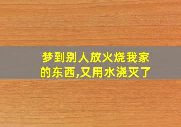 梦到别人放火烧我家的东西,又用水浇灭了