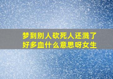 梦到别人砍死人还溅了好多血什么意思呀女生