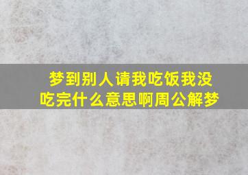 梦到别人请我吃饭我没吃完什么意思啊周公解梦