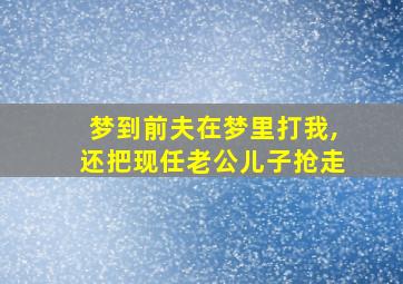 梦到前夫在梦里打我,还把现任老公儿子抢走