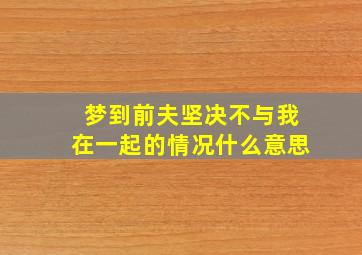 梦到前夫坚决不与我在一起的情况什么意思