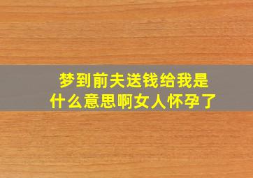 梦到前夫送钱给我是什么意思啊女人怀孕了