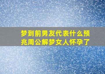 梦到前男友代表什么预兆周公解梦女人怀孕了