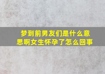 梦到前男友们是什么意思啊女生怀孕了怎么回事