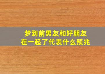 梦到前男友和好朋友在一起了代表什么预兆