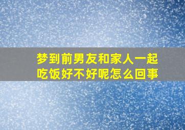 梦到前男友和家人一起吃饭好不好呢怎么回事