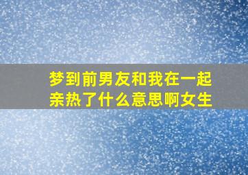 梦到前男友和我在一起亲热了什么意思啊女生