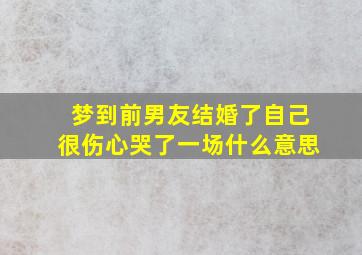 梦到前男友结婚了自己很伤心哭了一场什么意思