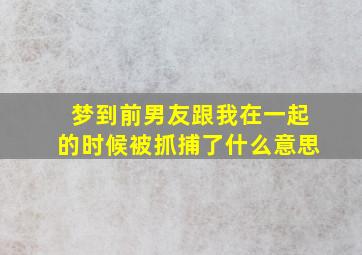 梦到前男友跟我在一起的时候被抓捕了什么意思