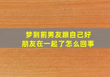 梦到前男友跟自己好朋友在一起了怎么回事