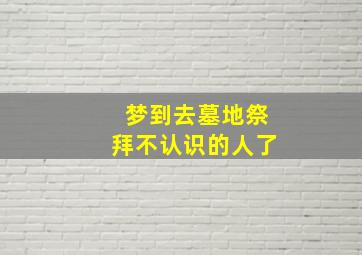 梦到去墓地祭拜不认识的人了