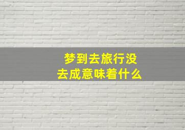 梦到去旅行没去成意味着什么