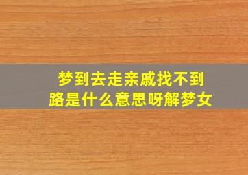 梦到去走亲戚找不到路是什么意思呀解梦女