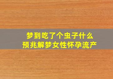 梦到吃了个虫子什么预兆解梦女性怀孕流产