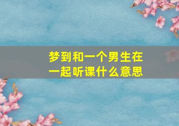 梦到和一个男生在一起听课什么意思