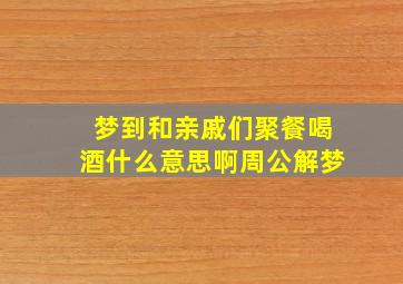 梦到和亲戚们聚餐喝酒什么意思啊周公解梦