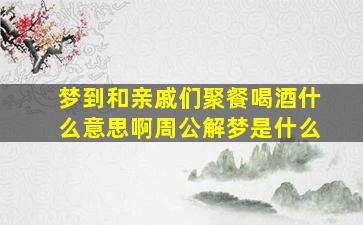 梦到和亲戚们聚餐喝酒什么意思啊周公解梦是什么