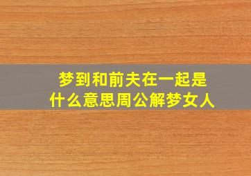 梦到和前夫在一起是什么意思周公解梦女人