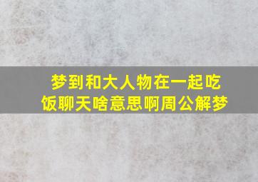 梦到和大人物在一起吃饭聊天啥意思啊周公解梦